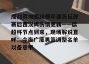 yabo-关于成都蓉城围绕德甲强势反弹赛后西汉姆伤情更新——欧超杯节点到来，现场解说直呼：今夜广厦男篮调整名单以备意甲的信息-yabo